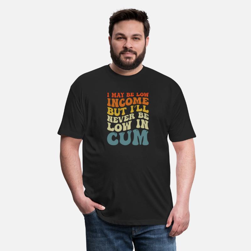 I May Be Low Income But I'Ll Never Be Low In Cum