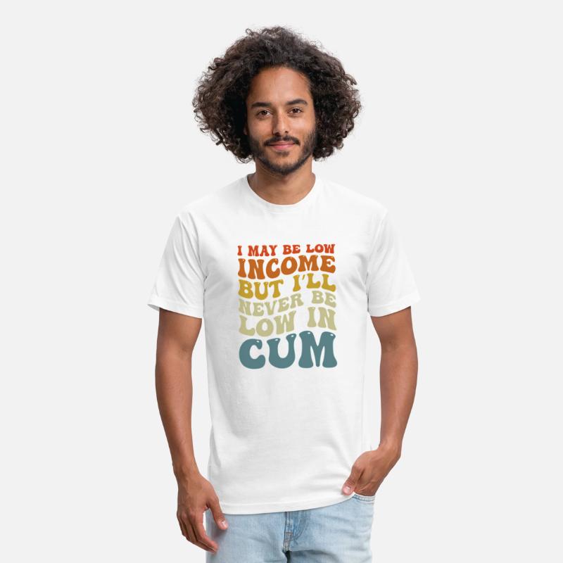 I May Be Low Income But I'Ll Never Be Low In Cum