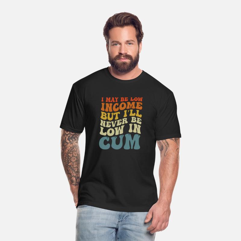 I May Be Low Income But I'Ll Never Be Low In Cum