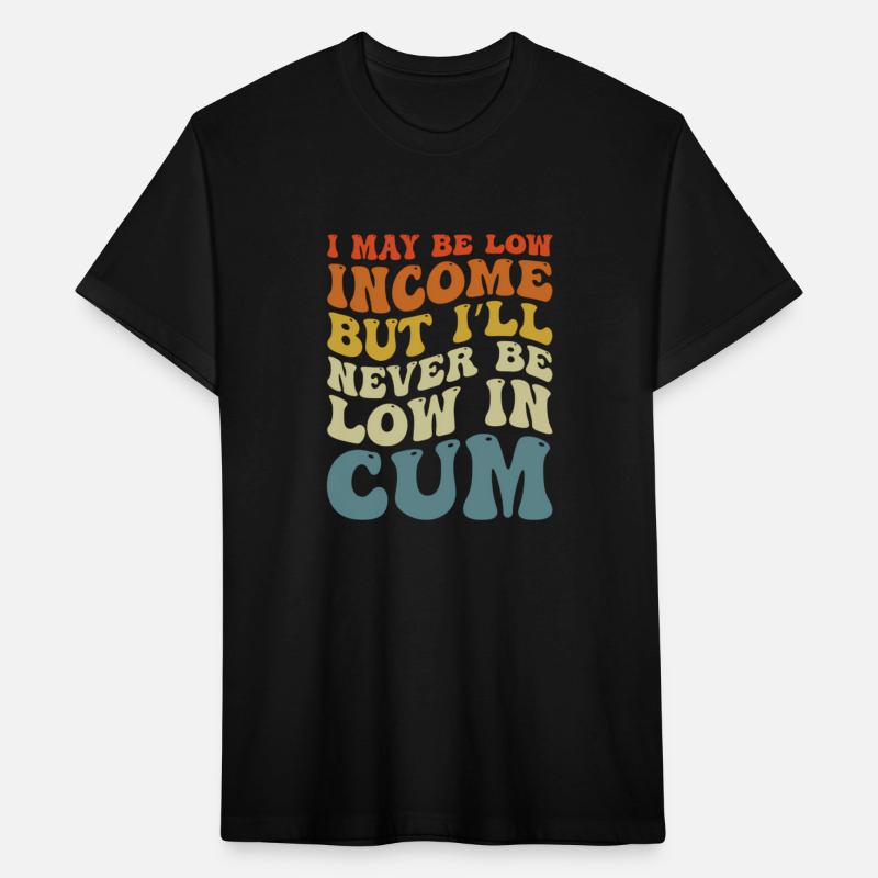 I May Be Low Income But I'Ll Never Be Low In Cum